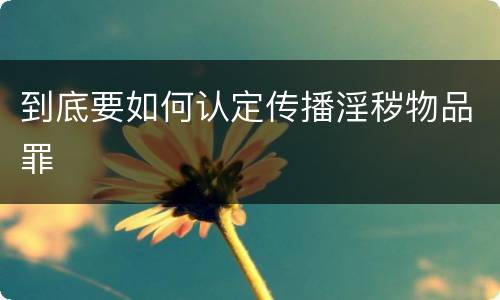 到底要如何认定传播淫秽物品罪