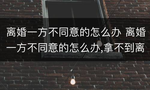 离婚一方不同意的怎么办 离婚一方不同意的怎么办,拿不到离婚证,想结婚又怎么办