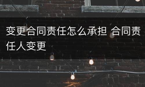 变更合同责任怎么承担 合同责任人变更