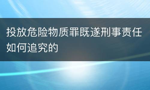 投放危险物质罪既遂刑事责任如何追究的