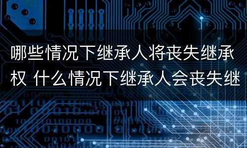 哪些情况下继承人将丧失继承权 什么情况下继承人会丧失继承权