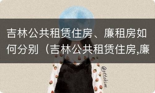 吉林公共租赁住房、廉租房如何分别（吉林公共租赁住房,廉租房如何分别申请）