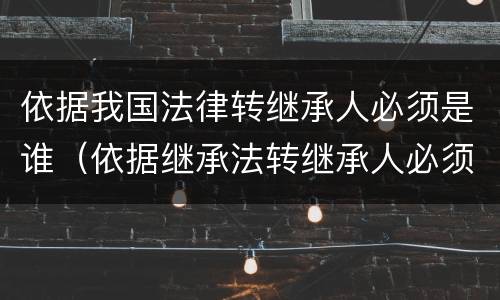 依据我国法律转继承人必须是谁（依据继承法转继承人必须是谁）