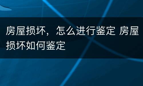 房屋损坏，怎么进行鉴定 房屋损坏如何鉴定