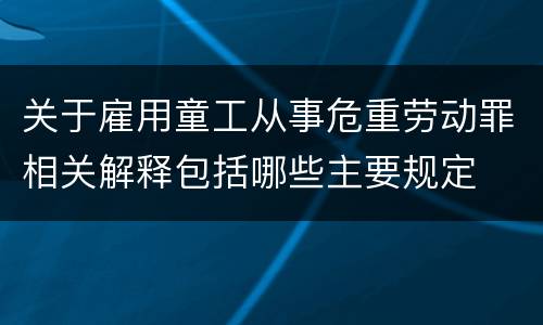 关于雇用童工从事危重劳动罪相关解释包括哪些主要规定