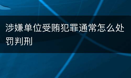 涉嫌单位受贿犯罪通常怎么处罚判刑