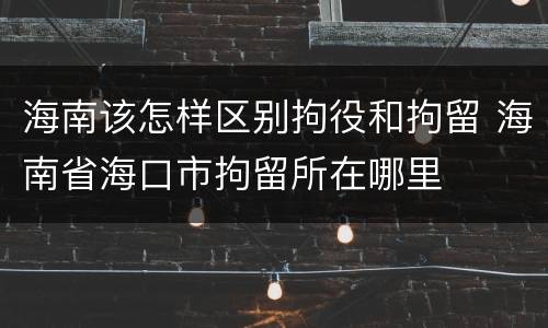 海南该怎样区别拘役和拘留 海南省海口市拘留所在哪里