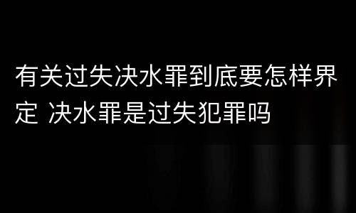 有关过失决水罪到底要怎样界定 决水罪是过失犯罪吗