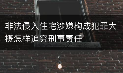 非法侵入住宅涉嫌构成犯罪大概怎样追究刑事责任