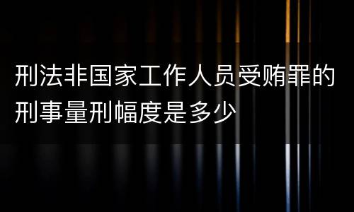 刑法非国家工作人员受贿罪的刑事量刑幅度是多少
