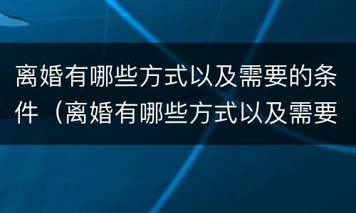 离婚有哪些方式以及需要的条件（离婚有哪些方式以及需要的条件呢）