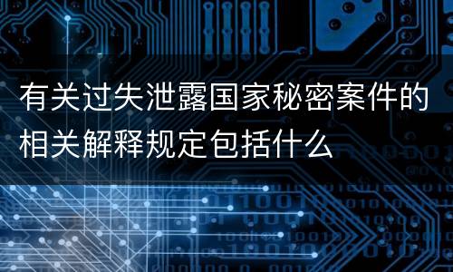 有关过失泄露国家秘密案件的相关解释规定包括什么