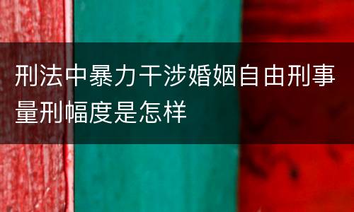 刑法中暴力干涉婚姻自由刑事量刑幅度是怎样