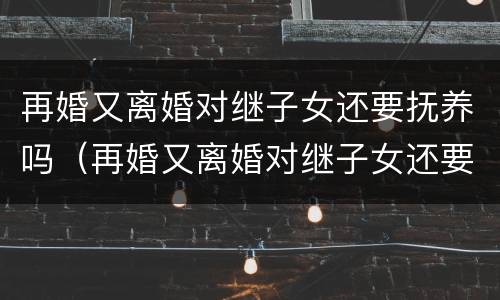 再婚又离婚对继子女还要抚养吗（再婚又离婚对继子女还要抚养吗有影响吗）