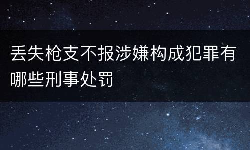 丢失枪支不报涉嫌构成犯罪有哪些刑事处罚