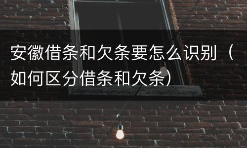 安徽借条和欠条要怎么识别（如何区分借条和欠条）