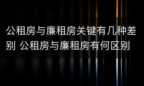 公租房与廉租房关键有几种差别 公租房与廉租房有何区别