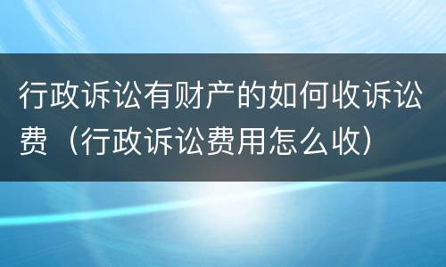 行政诉讼有财产的如何收诉讼费（行政诉讼费用怎么收）
