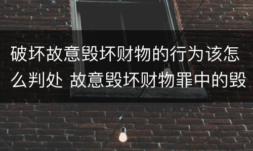 破坏故意毁坏财物的行为该怎么判处 故意毁坏财物罪中的毁坏