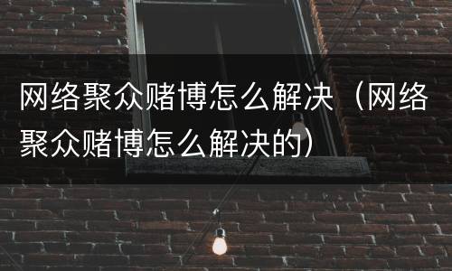 网络聚众赌博怎么解决（网络聚众赌博怎么解决的）