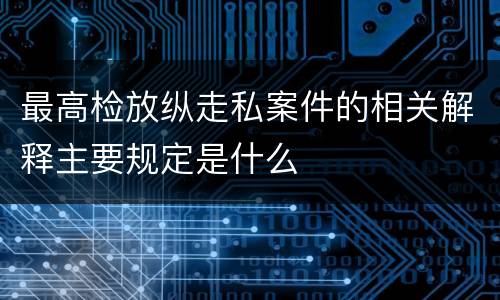 最高检放纵走私案件的相关解释主要规定是什么