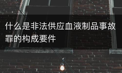 什么是非法供应血液制品事故罪的构成要件