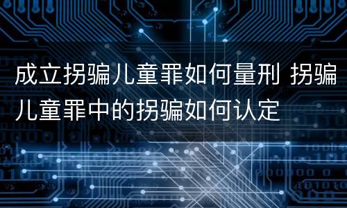 成立拐骗儿童罪如何量刑 拐骗儿童罪中的拐骗如何认定