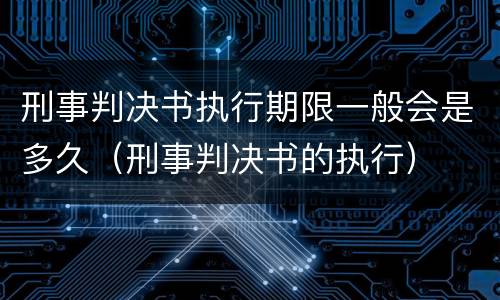 刑事判决书执行期限一般会是多久（刑事判决书的执行）