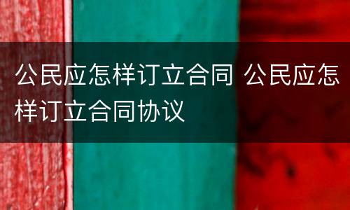 公民应怎样订立合同 公民应怎样订立合同协议