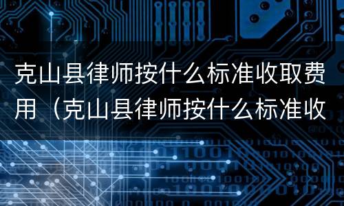 克山县律师按什么标准收取费用（克山县律师按什么标准收取费用呢）