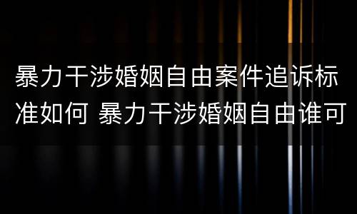 暴力干涉婚姻自由案件追诉标准如何 暴力干涉婚姻自由谁可以起诉