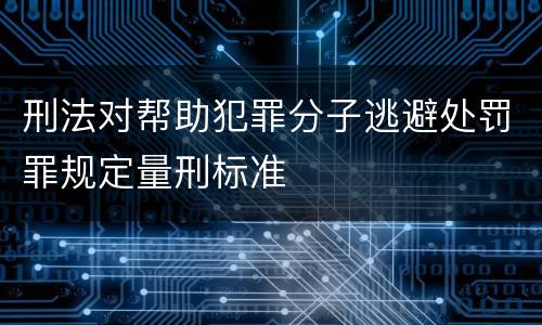 刑法对帮助犯罪分子逃避处罚罪规定量刑标准