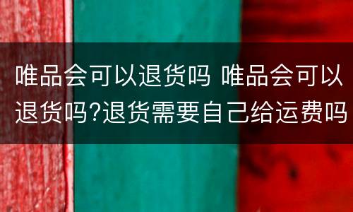 唯品会可以退货吗 唯品会可以退货吗?退货需要自己给运费吗?