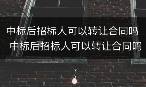 中标后招标人可以转让合同吗 中标后招标人可以转让合同吗