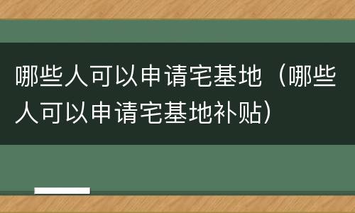 哪些人可以申请宅基地（哪些人可以申请宅基地补贴）