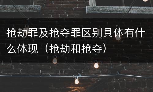 抢劫罪及抢夺罪区别具体有什么体现（抢劫和抢夺）