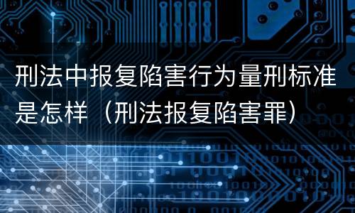 刑法中报复陷害行为量刑标准是怎样（刑法报复陷害罪）
