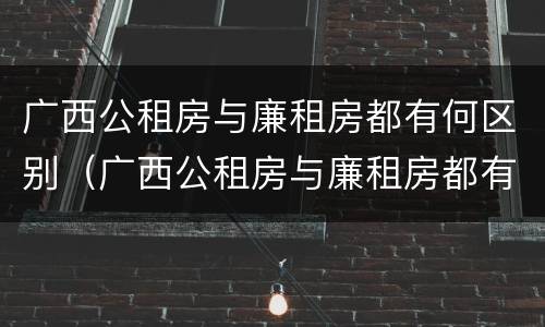 广西公租房与廉租房都有何区别（广西公租房与廉租房都有何区别呢）