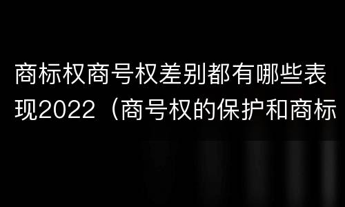 商标权商号权差别都有哪些表现2022（商号权的保护和商标权的保护一样是全国性范围的）