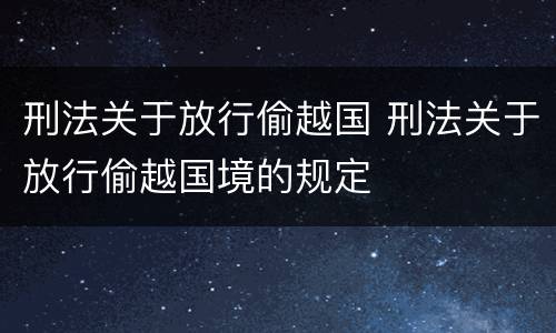 刑法关于放行偷越国 刑法关于放行偷越国境的规定