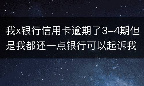 我x银行信用卡逾期了3-4期但是我都还一点银行可以起诉我吗