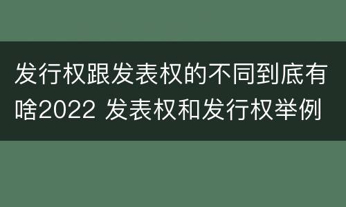 发行权跟发表权的不同到底有啥2022 发表权和发行权举例