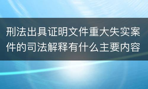 刑法出具证明文件重大失实案件的司法解释有什么主要内容