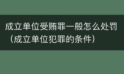 成立单位受贿罪一般怎么处罚（成立单位犯罪的条件）