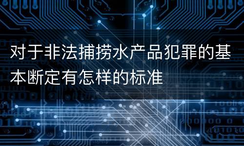 对于非法捕捞水产品犯罪的基本断定有怎样的标准