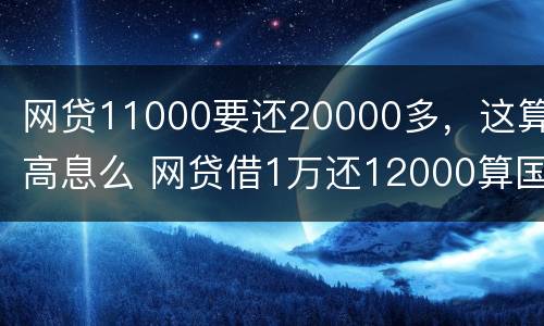 网贷11000要还20000多，这算高息么 网贷借1万还12000算国家规定标准吗