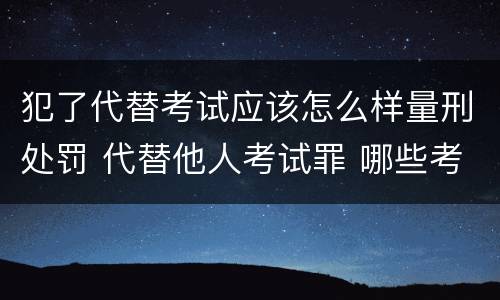 犯了代替考试应该怎么样量刑处罚 代替他人考试罪 哪些考试