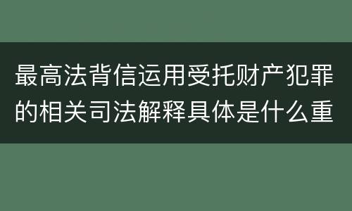 最高法背信运用受托财产犯罪的相关司法解释具体是什么重要规定