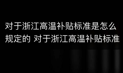 对于浙江高温补贴标准是怎么规定的 对于浙江高温补贴标准是怎么规定的呀