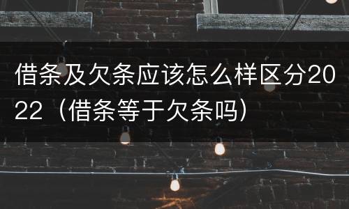 借条及欠条应该怎么样区分2022（借条等于欠条吗）